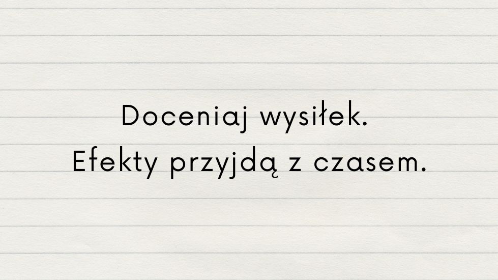 Doceniaj wysiłek. Efekty przyjdą z czasem.